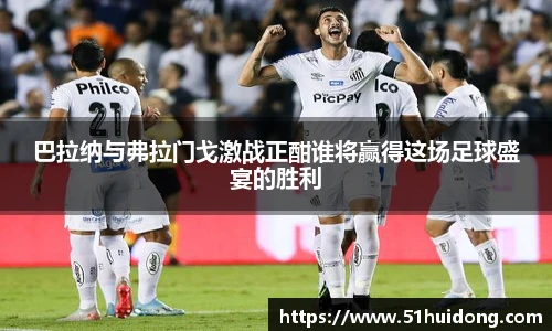 巴拉纳与弗拉门戈激战正酣谁将赢得这场足球盛宴的胜利