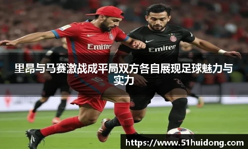 里昂与马赛激战成平局双方各自展现足球魅力与实力