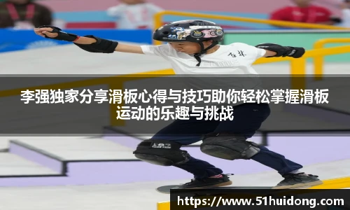 李强独家分享滑板心得与技巧助你轻松掌握滑板运动的乐趣与挑战