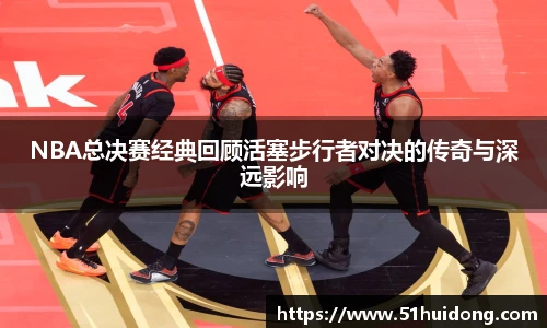 NBA总决赛经典回顾活塞步行者对决的传奇与深远影响