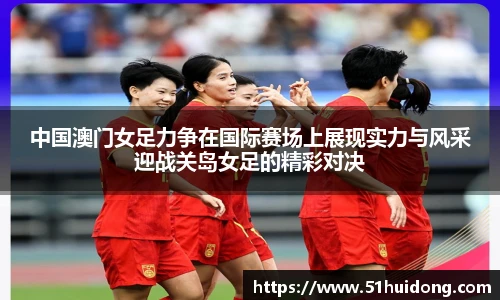 看球直播中国澳门女足力争在国际赛场上展现实力与风采迎战关岛女足的精彩对决