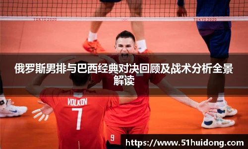 俄罗斯男排与巴西经典对决回顾及战术分析全景解读